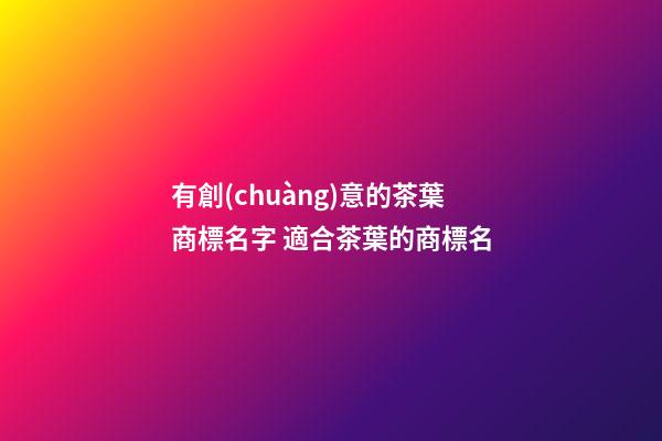 有創(chuàng)意的茶葉商標名字 適合茶葉的商標名-第1張-商標起名-玄機派